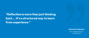 "Reflection is more than just thinking back … It’s a structured way to learn from experience."
Deborah Robinson, NHS Humber Health Partnership
