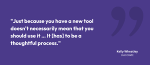 “Just because you have a new tool doesn’t necessarily mean that you should use it … It [has] to be a thoughtful process.” Kelly Wheatley, Ohio State