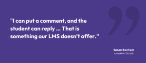 “I can put a comment, and the student can reply … That is something our LMS doesn’t offer.” Susan Bonham, Langara College