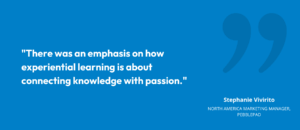 “There was an emphasis on how experiential learning is about connecting knowledge with passion.” • Stephanie Vivirito, North America Marketing Manager