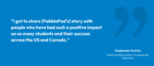 “I got to share [PebblePad’s] story with people who have had such a positive impact on so many students and their success across the US and Canada.” • Stephanie Vivirito, North America Marketing Manager 