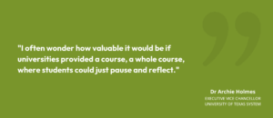 “I often wonder how valuable it would be if universities provided a course, a whole course, where students could just pause and reflect” • Dr Archie Holmes, Executive Vice Chancellor, University of Texas System