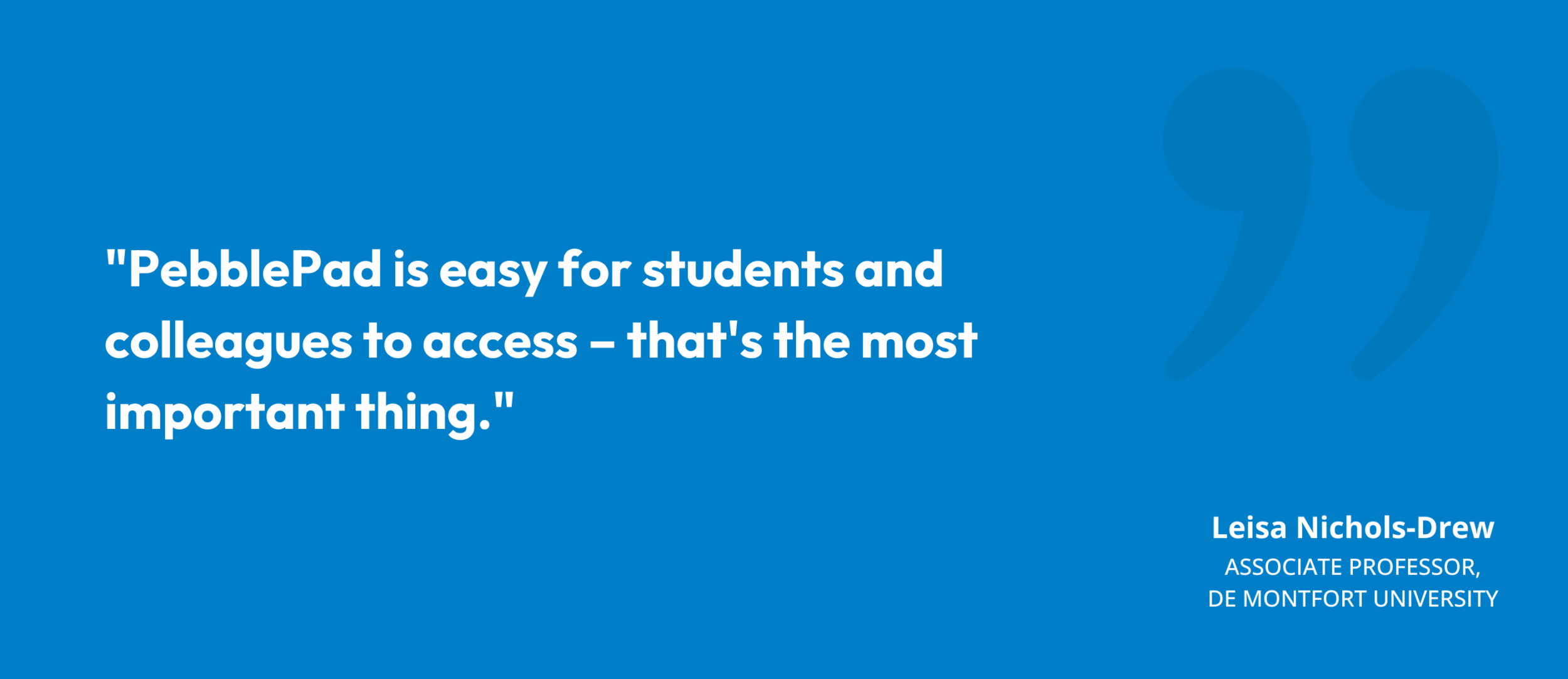 "PebblePad is easy for students and colleagues to access – that's the most important thing." Leisa Nichols-Drew, Associate Professor, De Montfort University