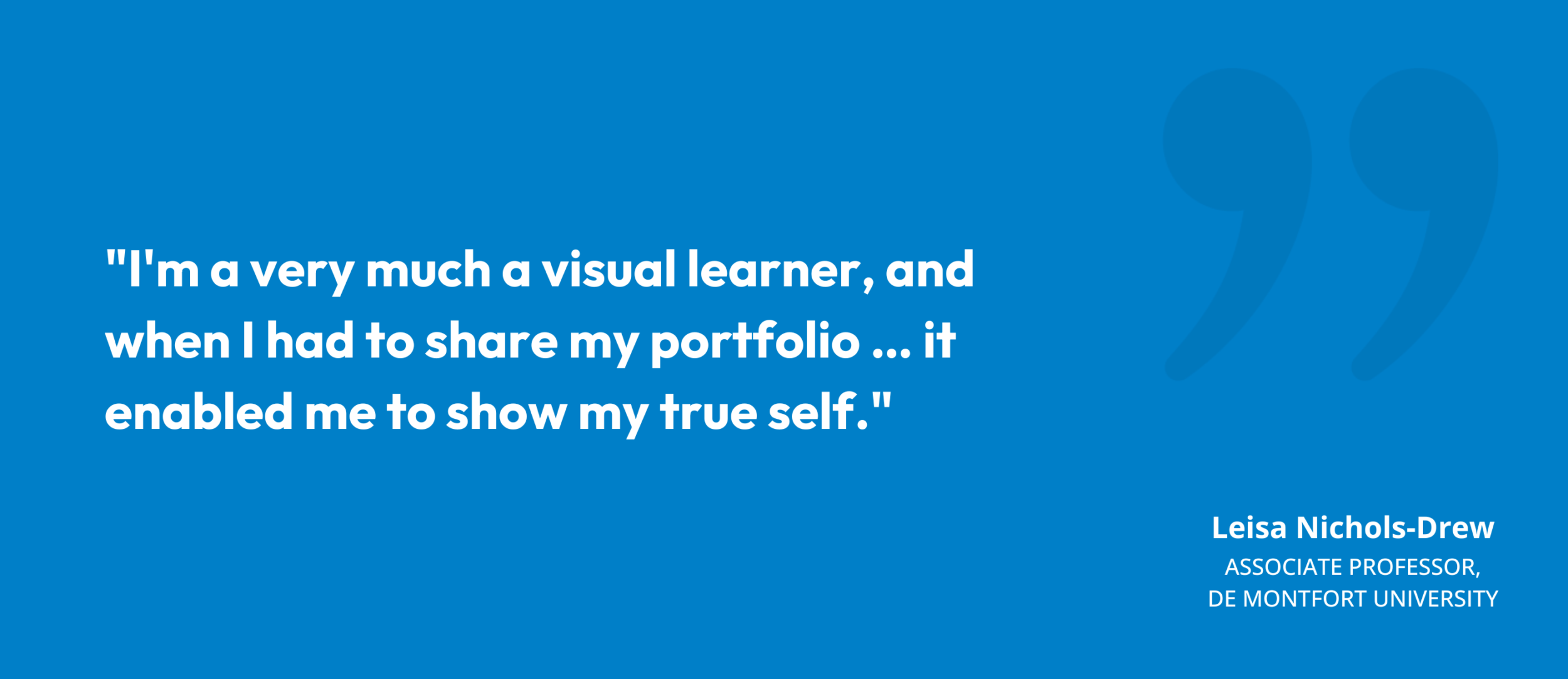 "I'm a very much a visual learner, and when I had to share my portfolio … it enabled me to show my true self." Leisa Nichols-Drew, Associate Professor, De Montfort University