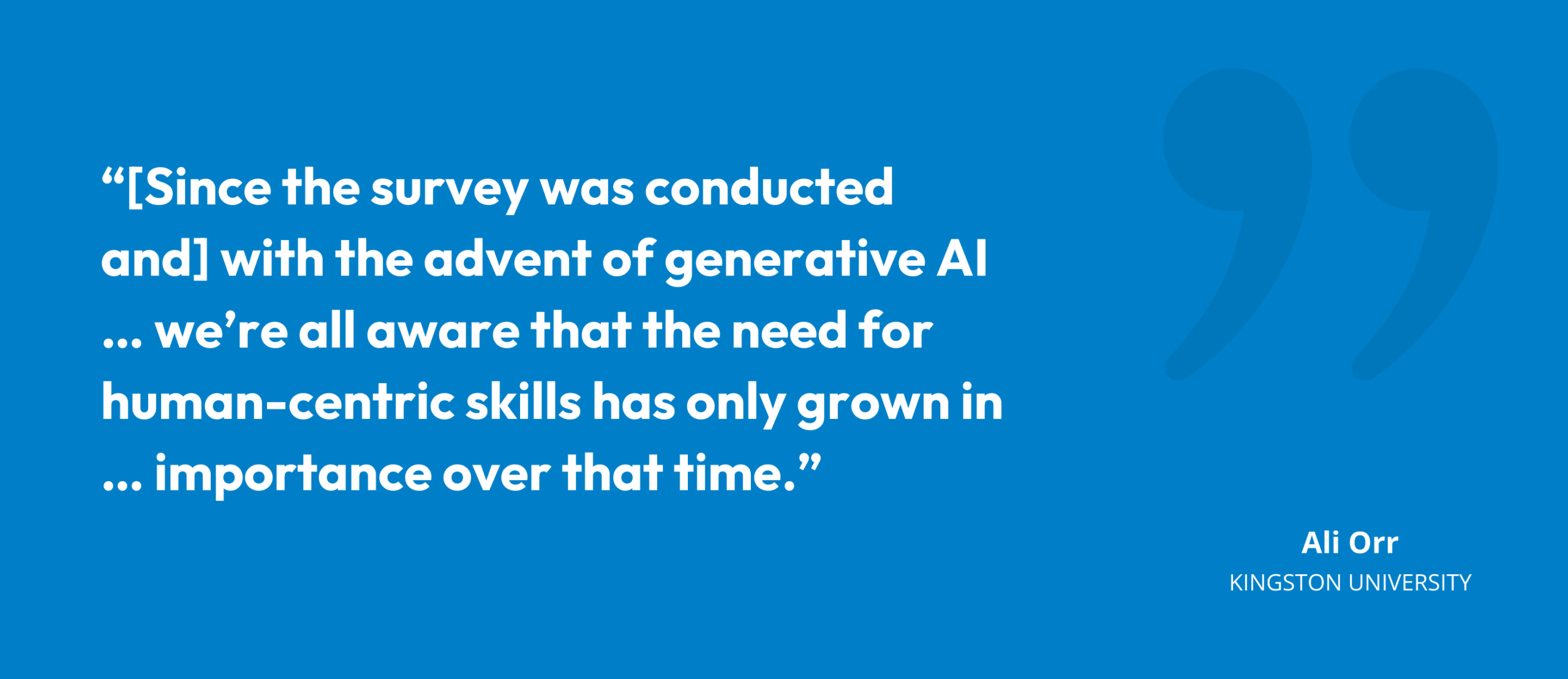 “[Since the survey was conducted and] with the advent of generative AI … we’re all aware that the need for human-centric skills has only grown in … importance over that time.” Ali Orr, Director of Student Development, Kingston University