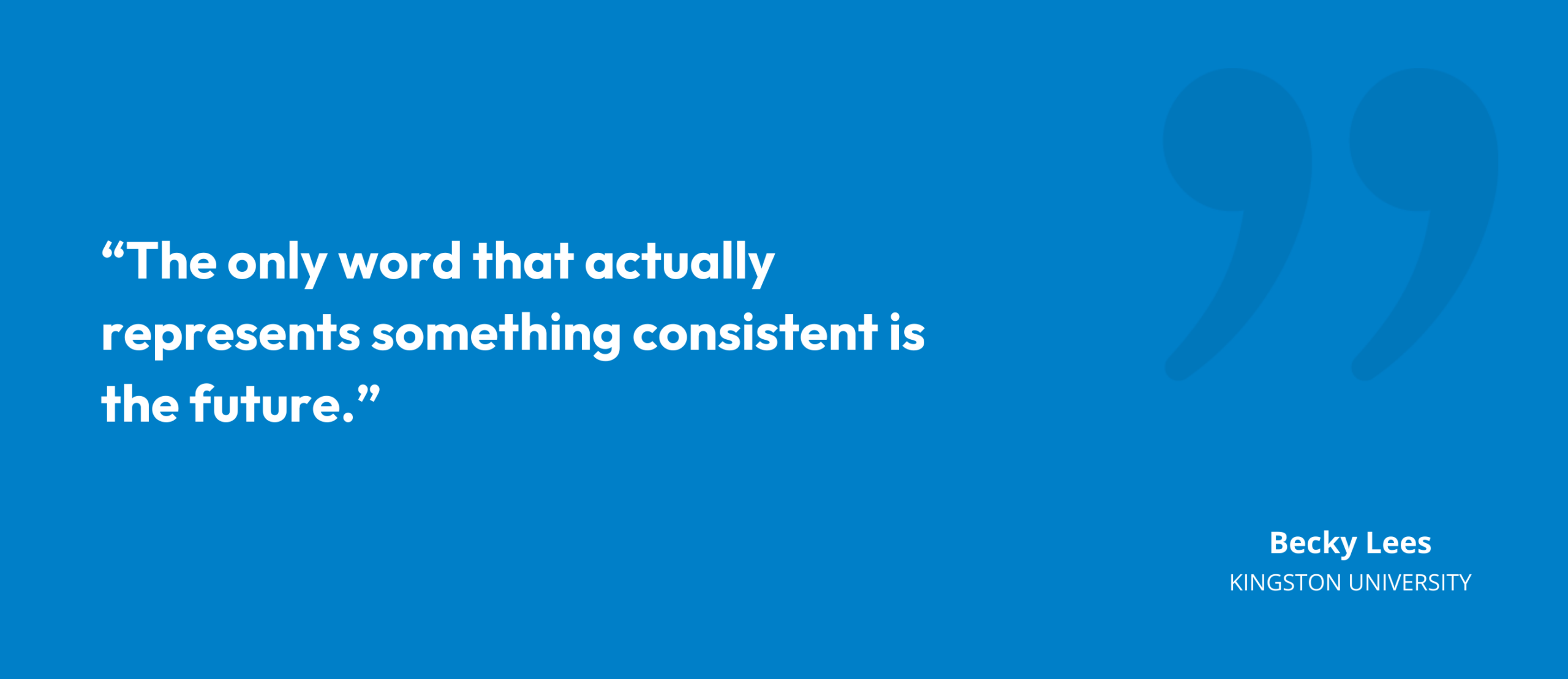 “The only word that actually represents something consistent is the future.” Becky Lees, Director of Learning & Teaching, Kingston University